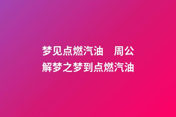 梦见点燃汽油　周公解梦之梦到点燃汽油